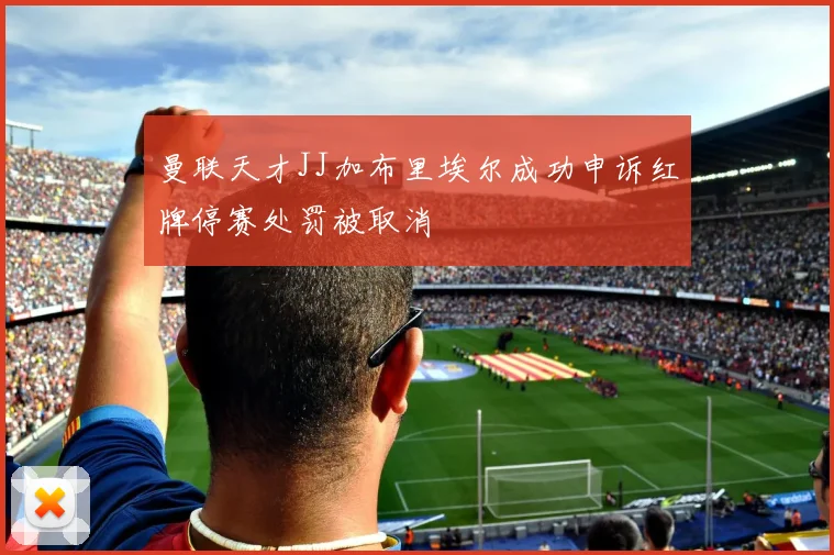 曼联天才JJ加布里埃尔成功申诉红牌停赛处罚被取消