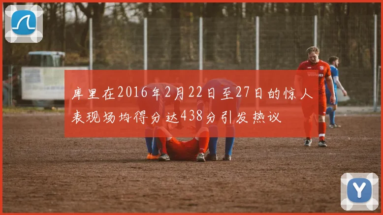 库里在2016年2月22日至27日的惊人表现场均得分达438分引发热议