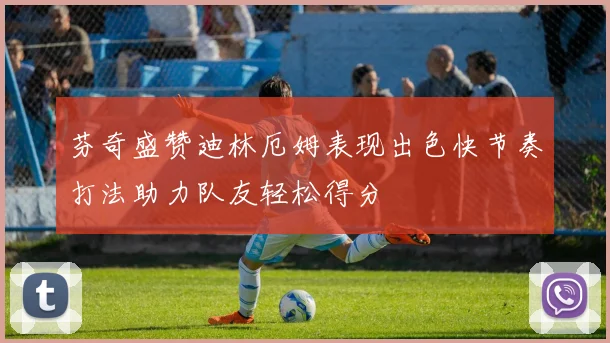 芬奇盛赞迪林厄姆表现出色快节奏打法助力队友轻松得分