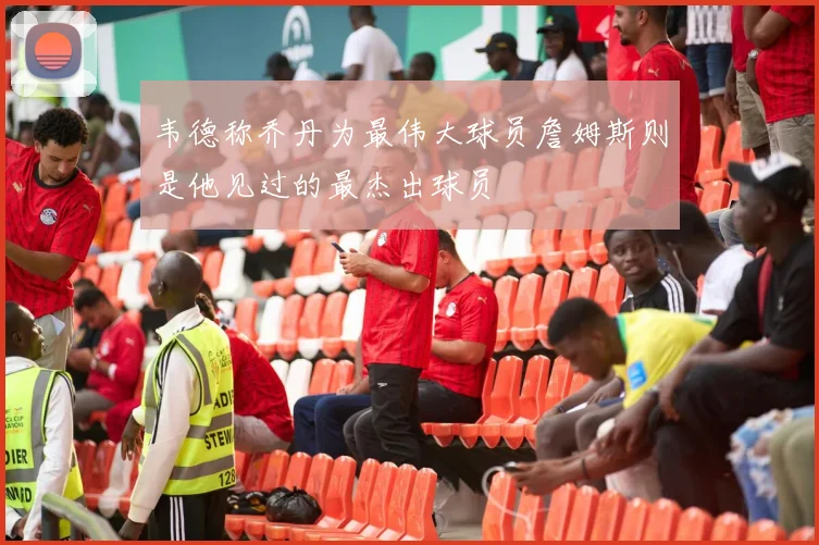 韦德称乔丹为最伟大球员詹姆斯则是他见过的最杰出球员