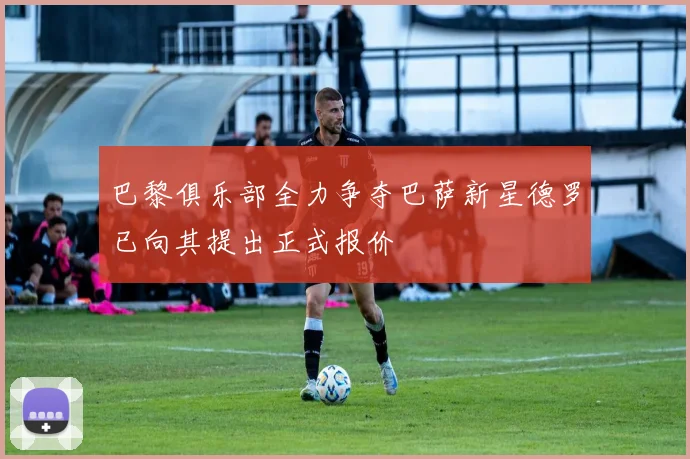 巴黎俱乐部全力争夺巴萨新星德罗已向其提出正式报价