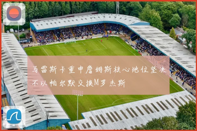 马雷斯卡重申詹姆斯核心地位坚决不以帕尔默交换M罗杰斯