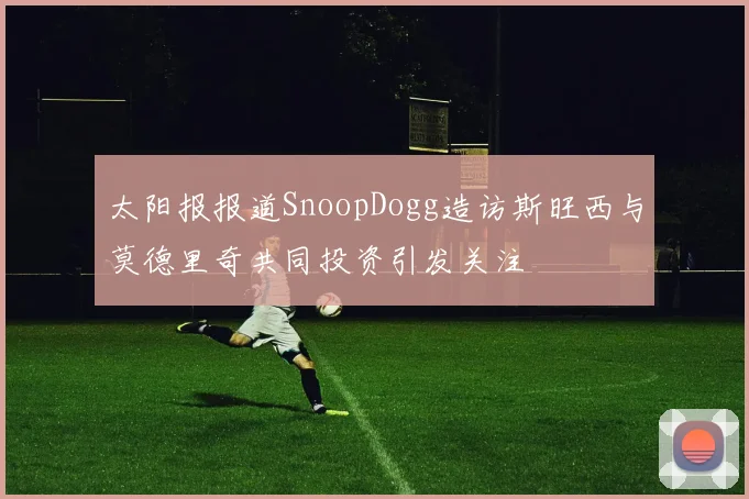 太阳报报道SnoopDogg造访斯旺西与莫德里奇共同投资引发关注