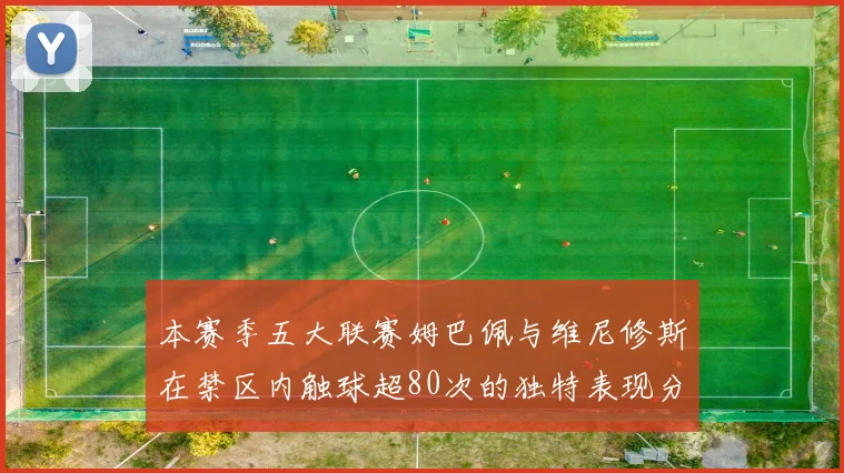 本赛季五大联赛姆巴佩与维尼修斯在禁区内触球超80次的独特表现分析