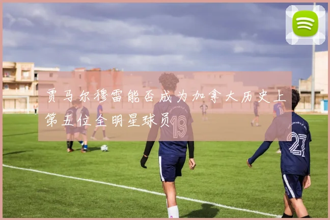 贾马尔穆雷能否成为加拿大历史上第五位全明星球员