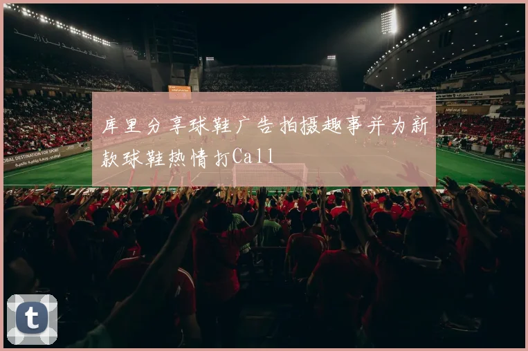 库里分享球鞋广告拍摄趣事并为新款球鞋热情打Call