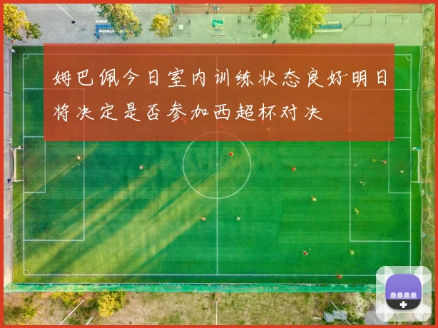 姆巴佩今日室内训练状态良好明日将决定是否参加西超杯对决