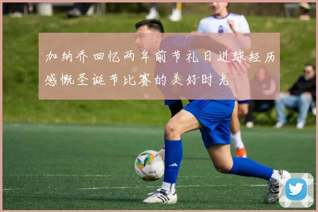 加纳乔回忆两年前节礼日进球经历感慨圣诞节比赛的美好时光