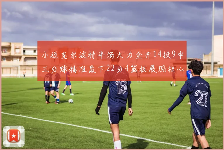 小迈克尔波特半场火力全开14投9中三分球精准轰下22分4篮板展现核心实力