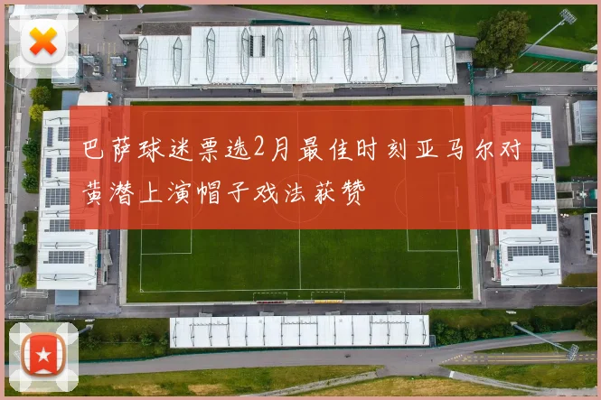 巴萨球迷票选2月最佳时刻亚马尔对黄潜上演帽子戏法获赞
