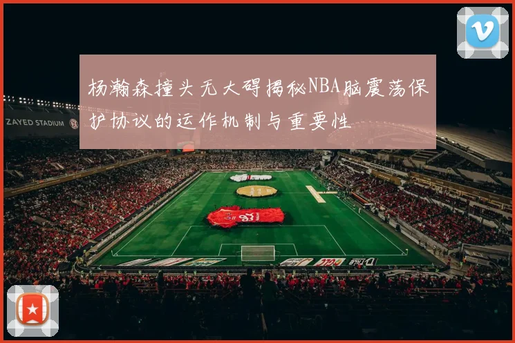 杨瀚森撞头无大碍揭秘NBA脑震荡保护协议的运作机制与重要性