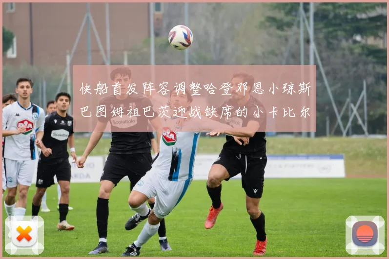 快船首发阵容调整哈登邓恩小琼斯巴图姆祖巴茨迎战缺席的小卡比尔