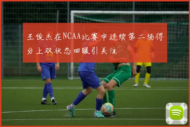 王俊杰在NCAA比赛中连续第二场得分上双状态回暖引关注