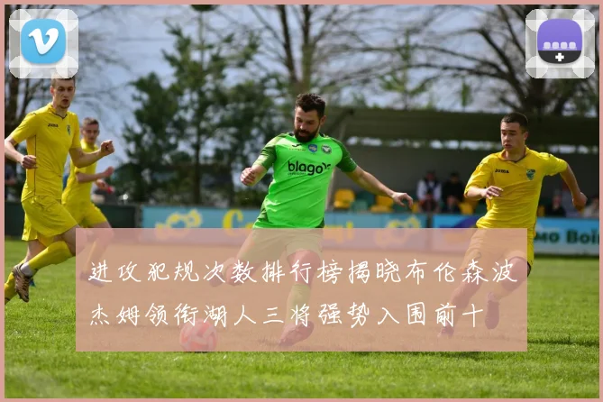 进攻犯规次数排行榜揭晓布伦森波杰姆领衔湖人三将强势入围前十