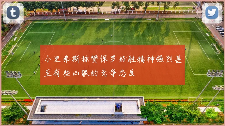 小里弗斯称赞保罗好胜精神强烈甚至有些凶狠的竞争态度