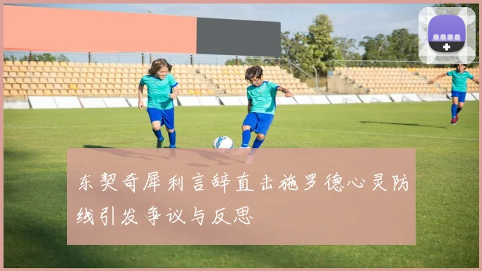 东契奇犀利言辞直击施罗德心灵防线引发争议与反思