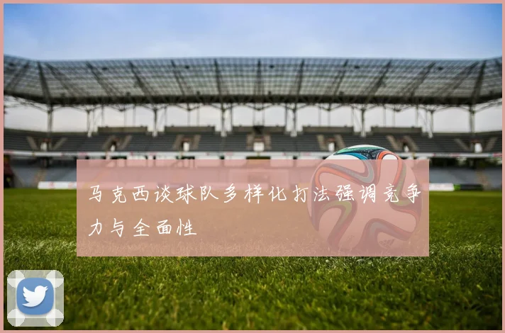 马克西谈球队多样化打法强调竞争力与全面性