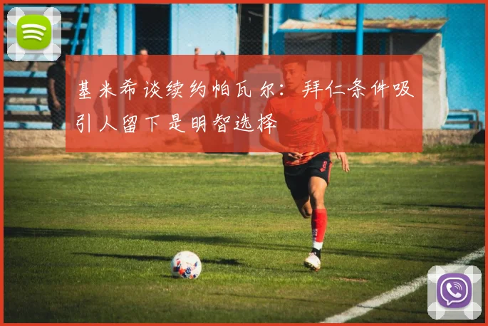 基米希谈续约帕瓦尔：拜仁条件吸引人留下是明智选择