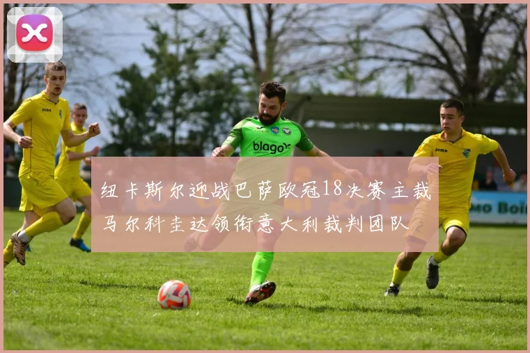 纽卡斯尔迎战巴萨欧冠18决赛主裁马尔科圭达领衔意大利裁判团队