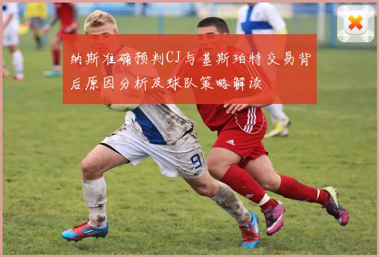 纳斯准确预判CJ与基斯珀特交易背后原因分析及球队策略解读