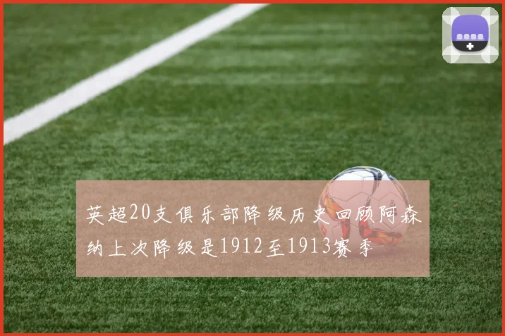 英超20支俱乐部降级历史回顾阿森纳上次降级是1912至1913赛季
