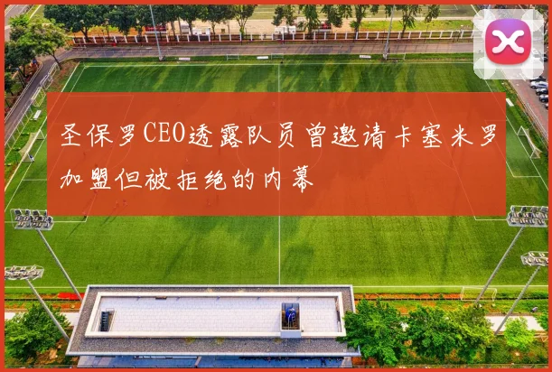 圣保罗CEO透露队员曾邀请卡塞米罗加盟但被拒绝的内幕